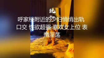 呼家楼附近的少妇悄悄出轨 口交 性欲超强 喜欢女上位 表情淫荡