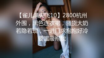 【雀儿满天飞10】2800杭州外围，黑色连衣裙，骚货大奶若隐若现，一进门求抱抱好冷要温暖抱我