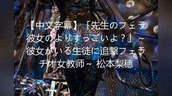 【中文字幕】「先生のフェラ彼女のよりすっごいよ？」～彼女がいる生徒に追撃フェラチオ女教师～ 松本梨穂