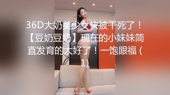 36D大奶美少女快被干死了！【豆奶豆奶】现在的小妹妹简直发育的太好了！一饱眼福 (1)