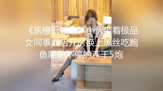 《乐橙云破解》小伙带着极品女同事酒店开房换上黑丝吃鲍鱼啪啪不停的连干5炮