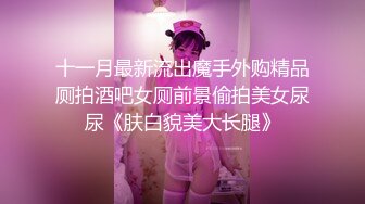 十一月最新流出魔手外购精品厕拍酒吧女厕前景偷拍美女尿尿《肤白貌美大长腿》