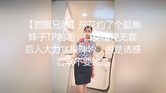 【四驱兄弟】探花约了个挺嫩妹子TP啪啪，口交撸硬无套后入大力猛操呻吟，很是诱惑喜欢不要错过