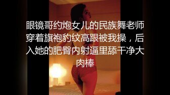 眼镜哥约炮女儿的民族舞老师穿着旗袍豹纹高跟被我操，后入她的肥臀内射逼里舔干净大肉棒