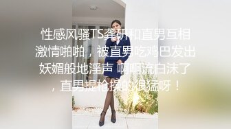 性感风骚TS龚研和直男互相激情啪啪，被直男吃鸡巴发出妖媚般地淫声 啊啊流白沫了，直男提枪操的很猛呀！