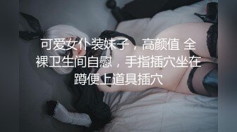 可爱女仆装妹子，高颜值 全裸卫生间自慰，手指插穴坐在蹲便上道具插穴