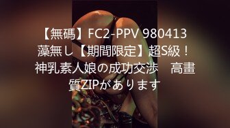 【無碼】FC2-PPV 980413 藻無し【期間限定】超S級！神乳素人娘の成功交渉　高畫質ZIPがあります