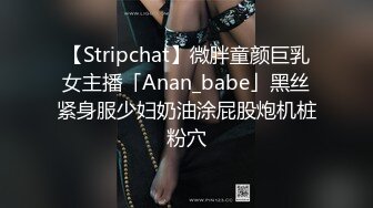 【Stripchat】微胖童颜巨乳女主播「Anan_babe」黑丝紧身服少妇奶油涂屁股炮机桩粉穴