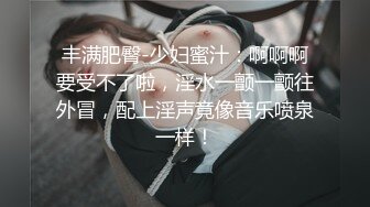 丰满肥臀-少妇蜜汁：啊啊啊要受不了啦，淫水一颤一颤往外冒，配上淫声竟像音乐喷泉一样！