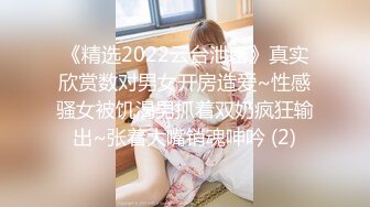 《精选2022云台泄密》真实欣赏数对男女开房造爱~性感骚女被饥渴男抓着双奶疯狂输出~张着大嘴销魂呻吟 (2)