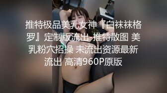 推特极品美乳女神『白袜袜格罗』定制版流出-推特散图 美乳粉穴招操 未流出资源最新流出 高清960P原版