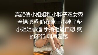 高颜值小姐姐和小胖子双女秀 全裸诱惑 躺在床上小胖子帮小姐姐舔逼 手指抠逼自慰 爽的不行 叫声淫荡